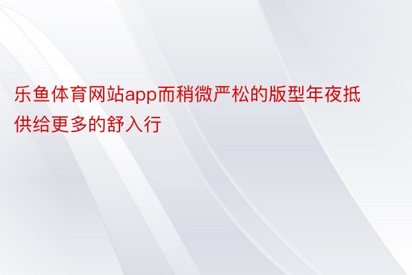 乐鱼体育网站app而稍微严松的版型年夜抵供给更多的舒入行