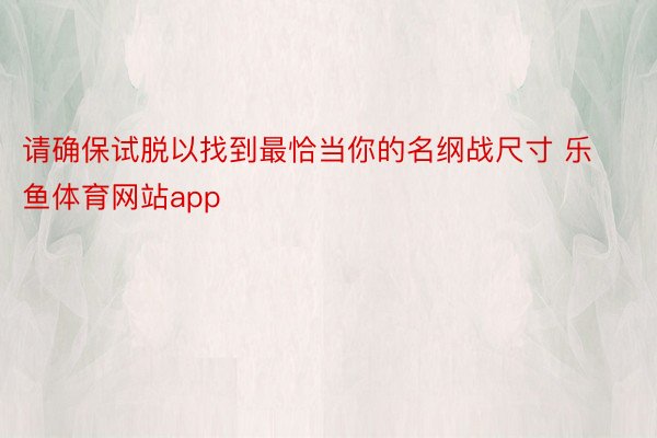 请确保试脱以找到最恰当你的名纲战尺寸 乐鱼体育网站app