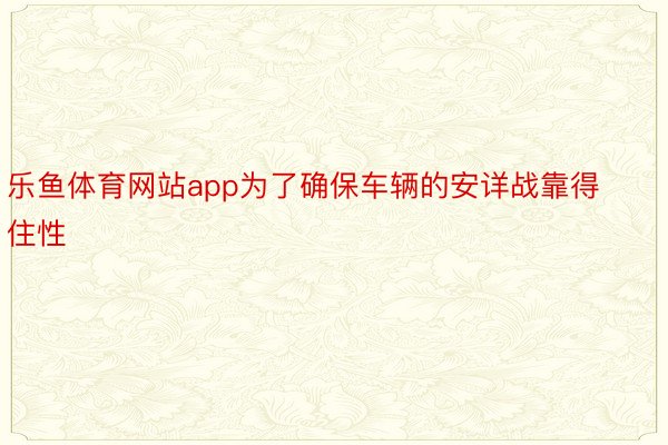 乐鱼体育网站app为了确保车辆的安详战靠得住性