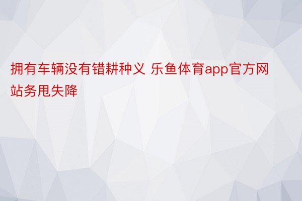 拥有车辆没有错耕种义 乐鱼体育app官方网站务甩失降