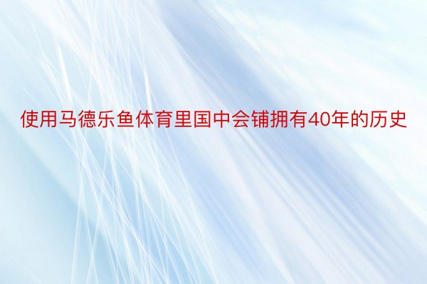 使用马德乐鱼体育里国中会铺拥有40年的历史