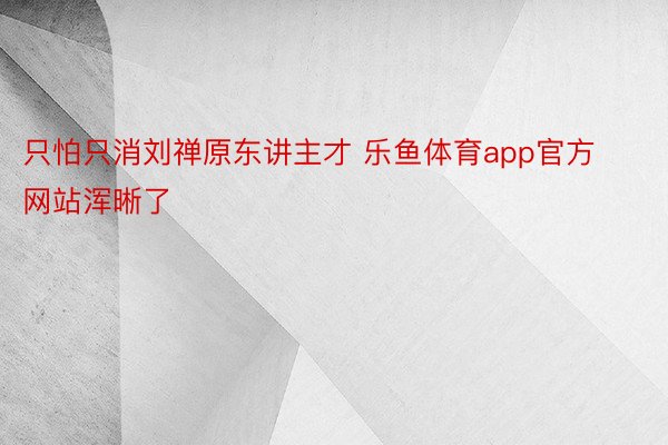 只怕只消刘禅原东讲主才 乐鱼体育app官方网站浑晰了