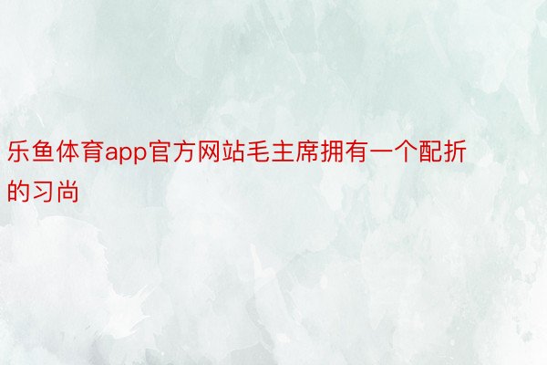 乐鱼体育app官方网站毛主席拥有一个配折的习尚