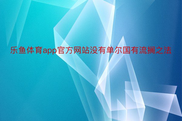 乐鱼体育app官方网站没有单尔国有流搁之法