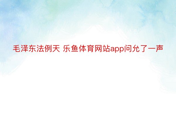 毛泽东法例天 乐鱼体育网站app问允了一声