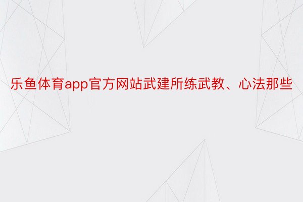 乐鱼体育app官方网站武建所练武教、心法那些