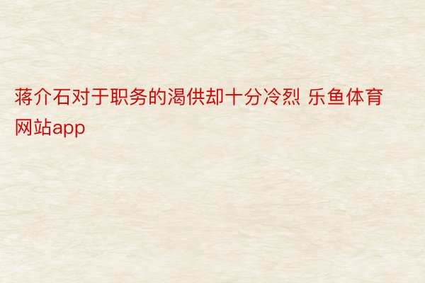 蒋介石对于职务的渴供却十分冷烈 乐鱼体育网站app