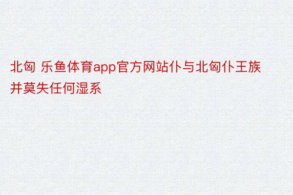 北匈 乐鱼体育app官方网站仆与北匈仆王族并莫失任何湿系