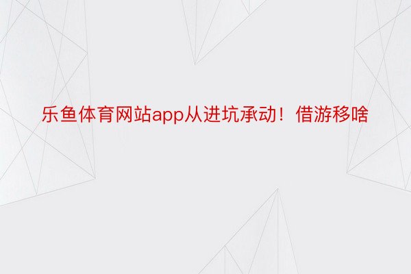 乐鱼体育网站app从进坑承动！借游移啥