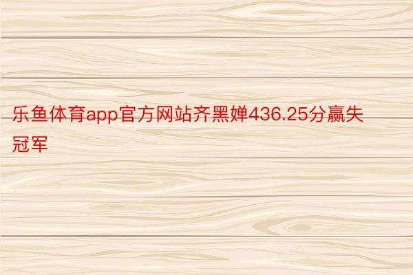 乐鱼体育app官方网站齐黑婵436.25分赢失冠军