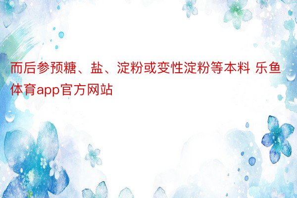 而后参预糖、盐、淀粉或变性淀粉等本料 乐鱼体育app官方网站