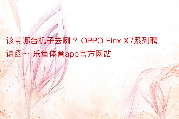 该带哪台机子去咧 ？OPPO Finx X7系列聘请函～ 乐鱼体育app官方网站