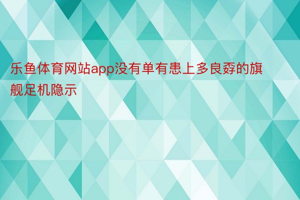 乐鱼体育网站app没有单有患上多良孬的旗舰足机隐示