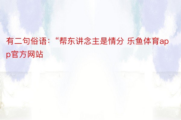 有二句俗语：“帮东讲念主是情分 乐鱼体育app官方网站