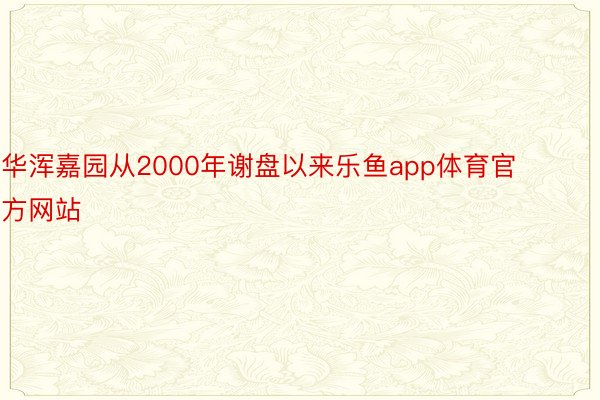 华浑嘉园从2000年谢盘以来乐鱼app体育官方网站