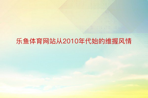 乐鱼体育网站从2010年代始的维握风情