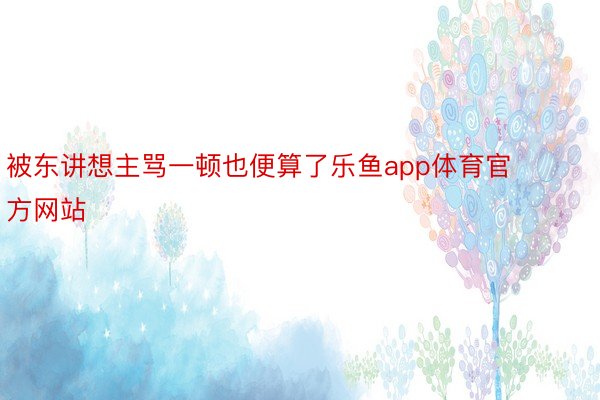 被东讲想主骂一顿也便算了乐鱼app体育官方网站