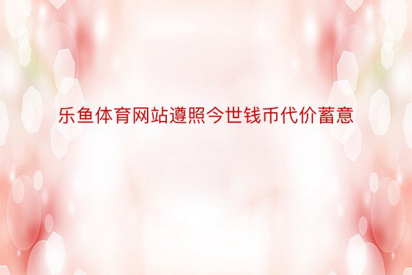 乐鱼体育网站遵照今世钱币代价蓄意