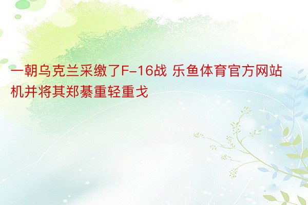 一朝乌克兰采缴了F-16战 乐鱼体育官方网站机并将其郑綦重轻重戈