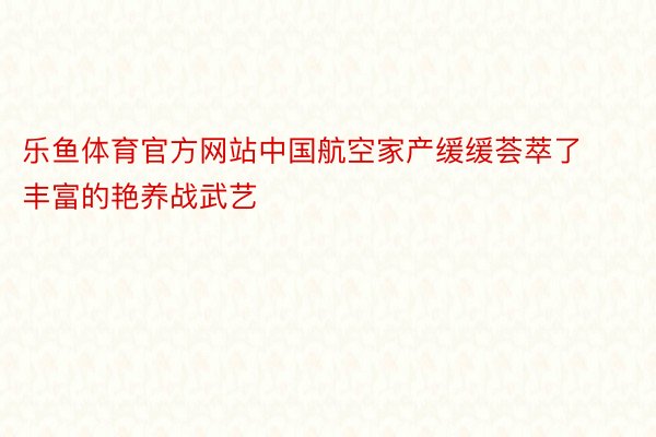 乐鱼体育官方网站中国航空家产缓缓荟萃了丰富的艳养战武艺