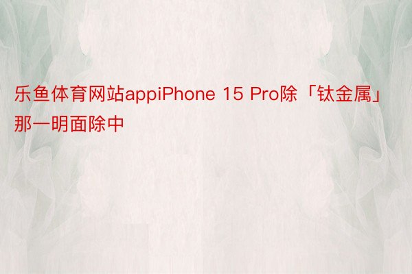 乐鱼体育网站appiPhone 15 Pro除「钛金属」那一明面除中