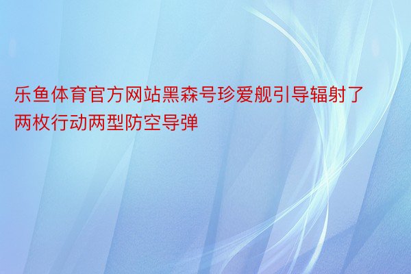 乐鱼体育官方网站黑森号珍爱舰引导辐射了两枚行动两型防空导弹