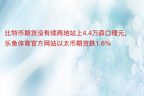 比特币期货没有续两地站上4.4万孬口理元， 乐鱼体育官方网站以太币期货跌1.6%