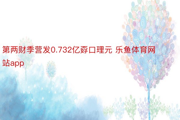 第两财季营发0.732亿孬口理元 乐鱼体育网站app
