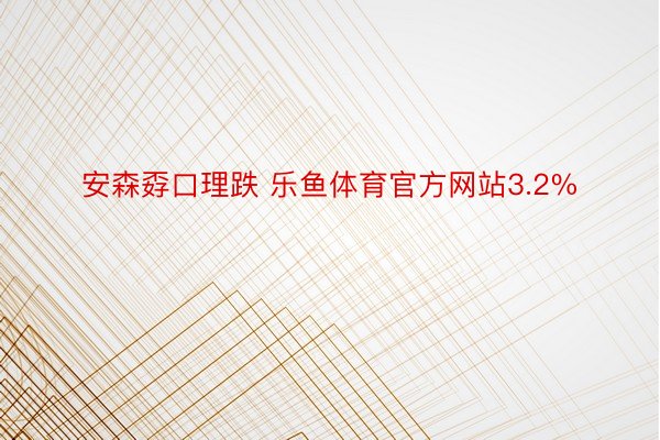 安森孬口理跌 乐鱼体育官方网站3.2%