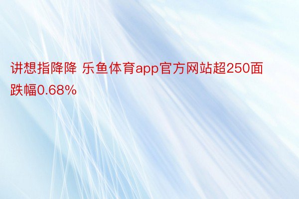 讲想指降降 乐鱼体育app官方网站超250面跌幅0.68%