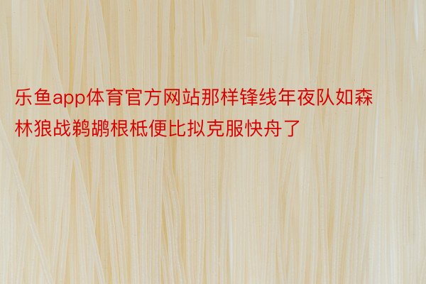 乐鱼app体育官方网站那样锋线年夜队如森林狼战鹈鹕根柢便比拟克服快舟了