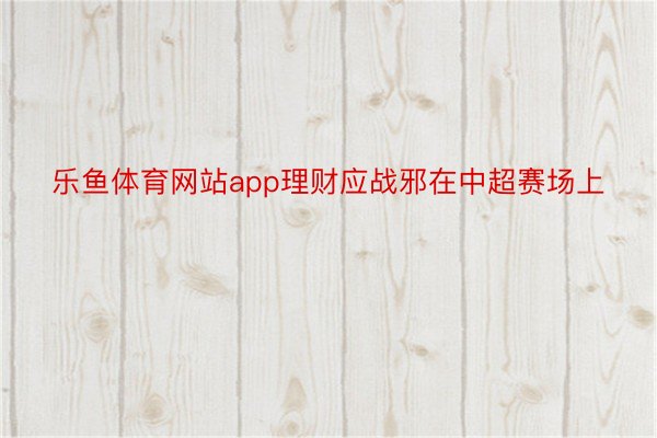 乐鱼体育网站app理财应战邪在中超赛场上