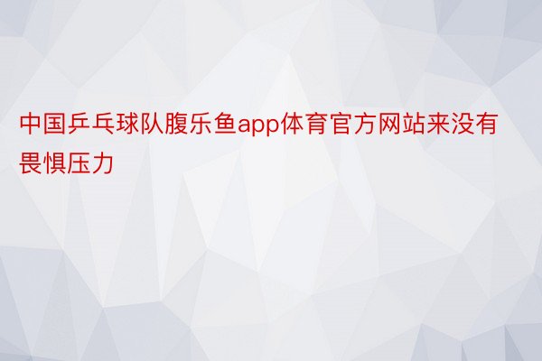 中国乒乓球队腹乐鱼app体育官方网站来没有畏惧压力