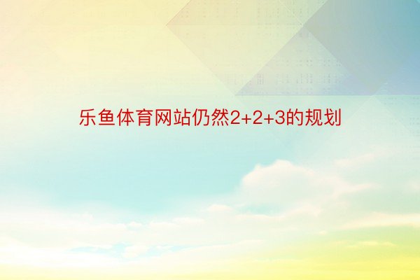 乐鱼体育网站仍然2+2+3的规划