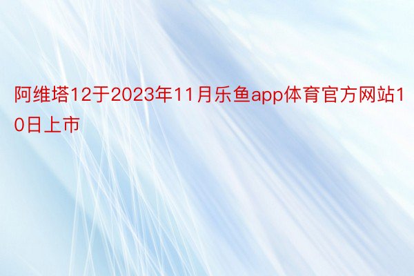 阿维塔12于2023年11月乐鱼app体育官方网站10日上市