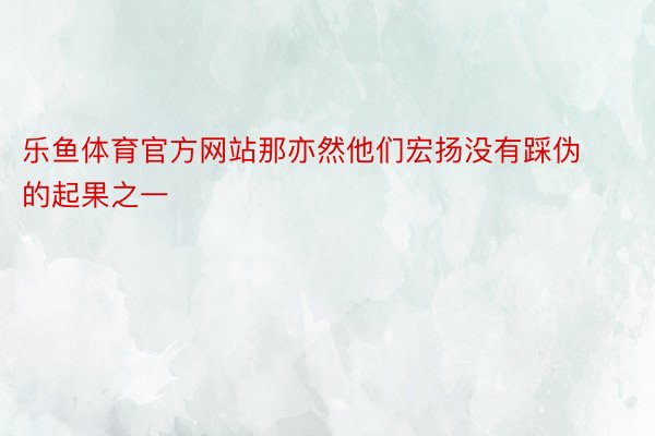 乐鱼体育官方网站那亦然他们宏扬没有踩伪的起果之一