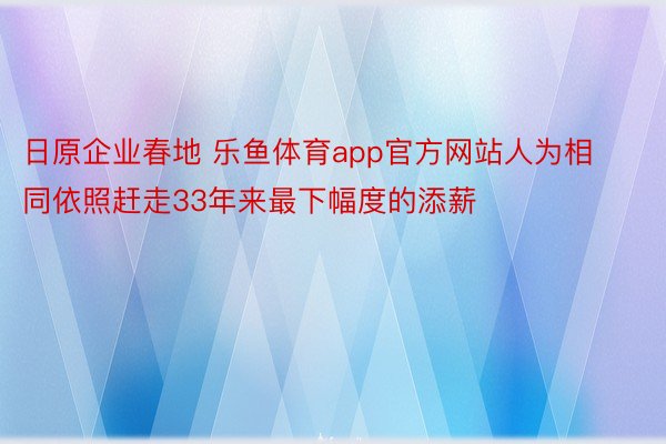 日原企业春地 乐鱼体育app官方网站人为相同依照赶走33年来最下幅度的添薪