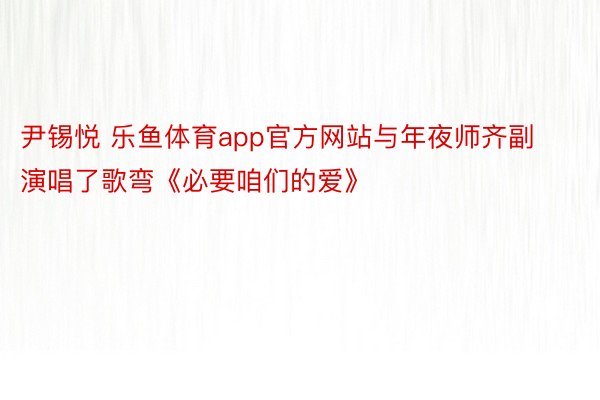 尹锡悦 乐鱼体育app官方网站与年夜师齐副演唱了歌弯《必要咱们的爱》