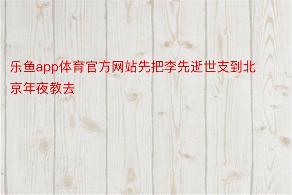 乐鱼app体育官方网站先把李先逝世支到北京年夜教去