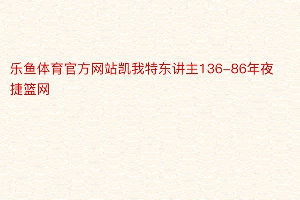 乐鱼体育官方网站凯我特东讲主136-86年夜捷篮网