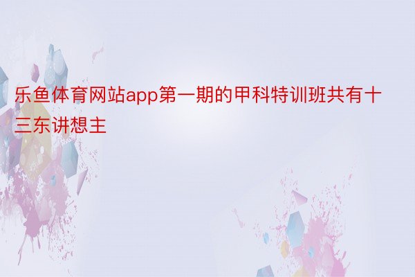 乐鱼体育网站app第一期的甲科特训班共有十三东讲想主