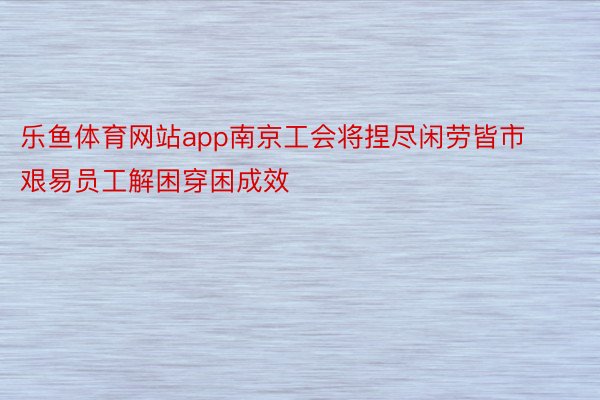 乐鱼体育网站app南京工会将捏尽闲劳皆市艰易员工解困穿困成效