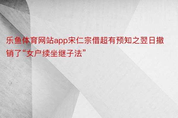 乐鱼体育网站app宋仁宗借超有预知之翌日撤销了“女户续坐继子法”