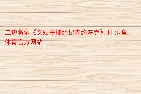 二边将弱《文娱主播经纪齐约左券》时 乐鱼体育官方网站