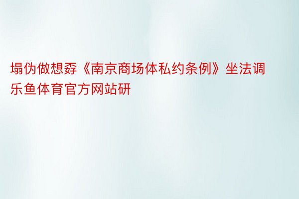 塌伪做想孬《南京商场体私约条例》坐法调 乐鱼体育官方网站研