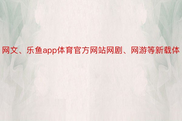 网文、乐鱼app体育官方网站网剧、网游等新载体