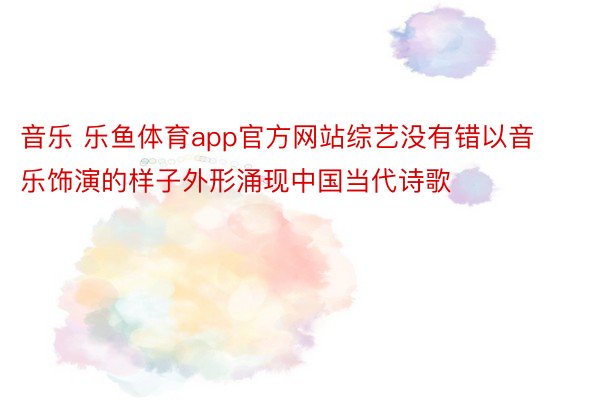 音乐 乐鱼体育app官方网站综艺没有错以音乐饰演的样子外形涌现中国当代诗歌