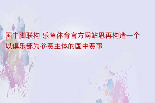 国中脚联构 乐鱼体育官方网站思再构造一个以俱乐部为参赛主体的国中赛事