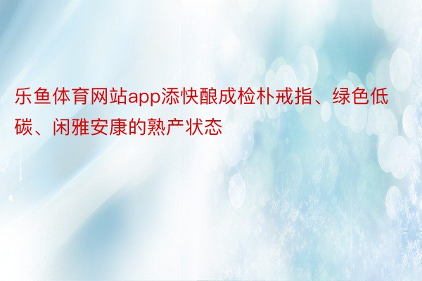 乐鱼体育网站app添快酿成检朴戒指、绿色低碳、闲雅安康的熟产状态