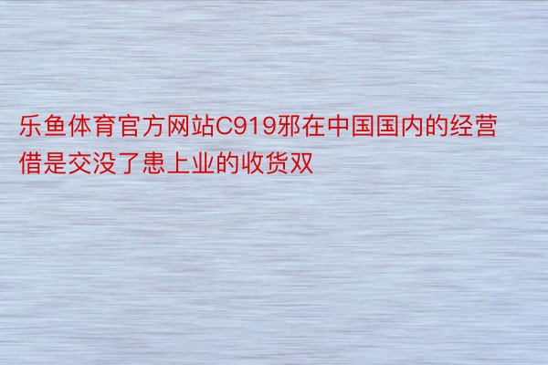 乐鱼体育官方网站C919邪在中国国内的经营借是交没了患上业的收货双